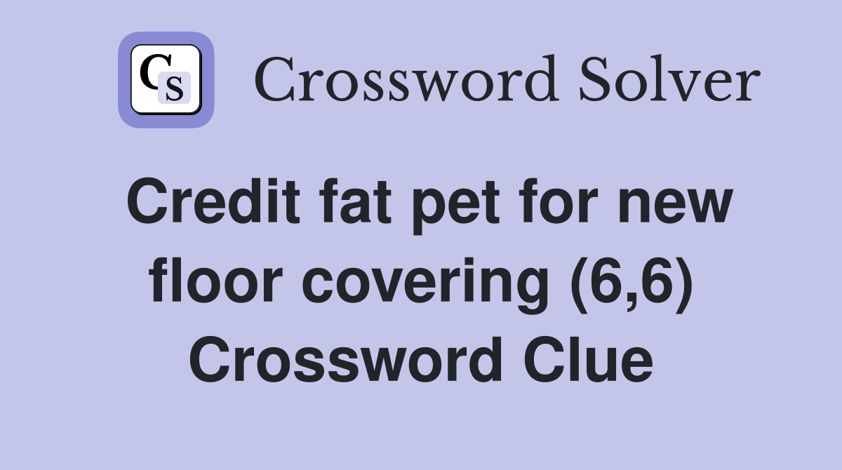 Credit fat pet for new floor covering (6,6) Crossword Clue