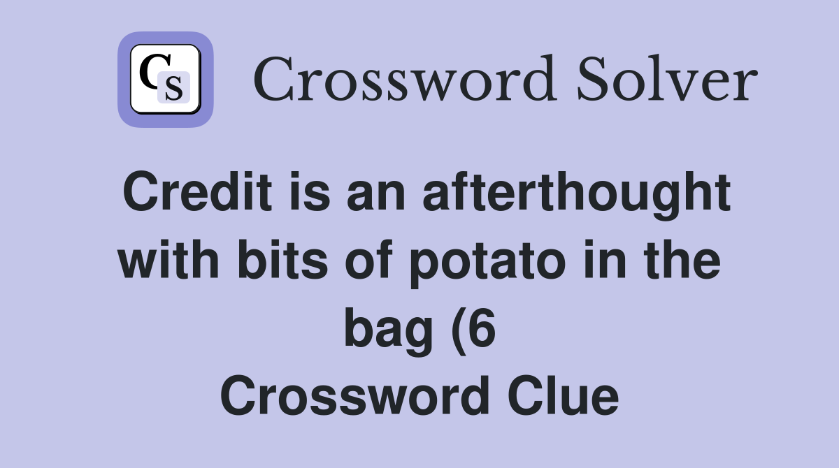 Credit is an afterthought with bits of potato in the bag (6 Credit is an afterthought with bits of potato in the bag (6
