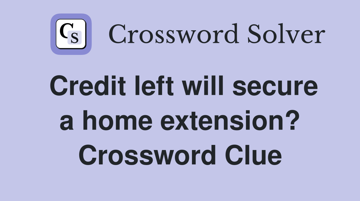Credit left will secure a home extension? Crossword Clue