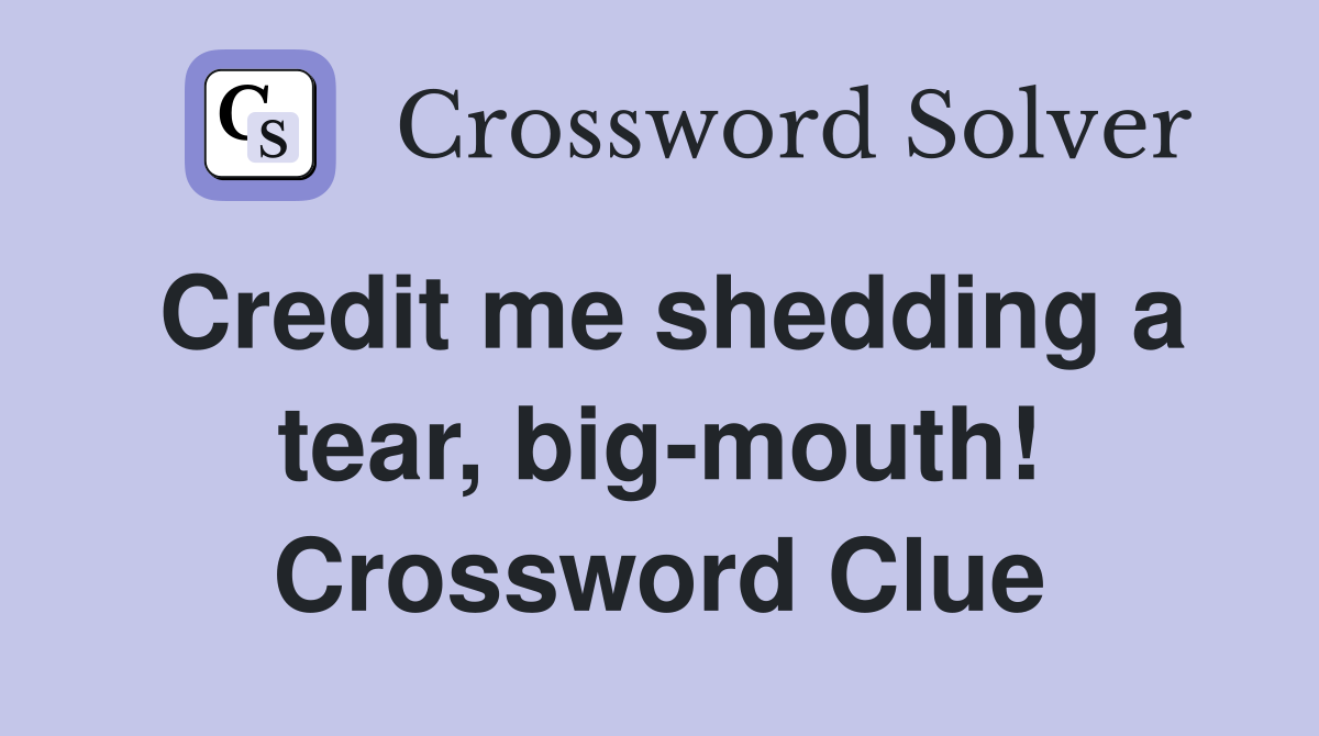 Credit me shedding a tear, big-mouth! Crossword Clue