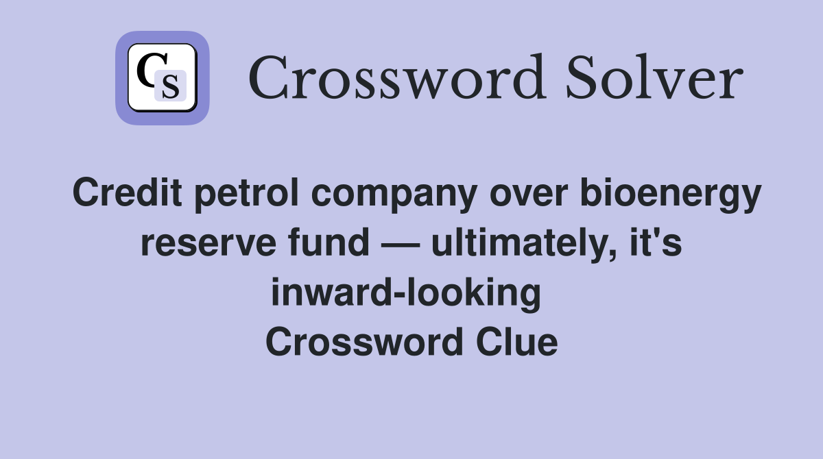 Credit petrol company over bioenergy reserve fund — ultimately, it's inward-looking  Crossword Clue