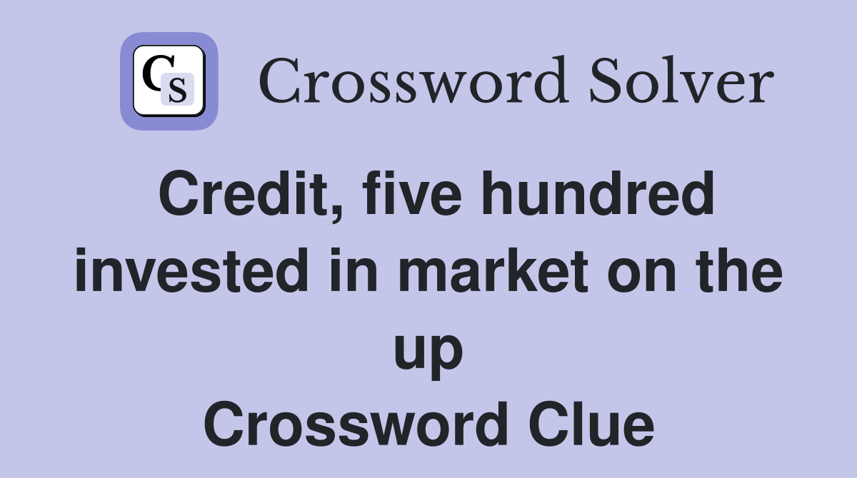 Credit, five hundred invested in market on the up Crossword Clue
