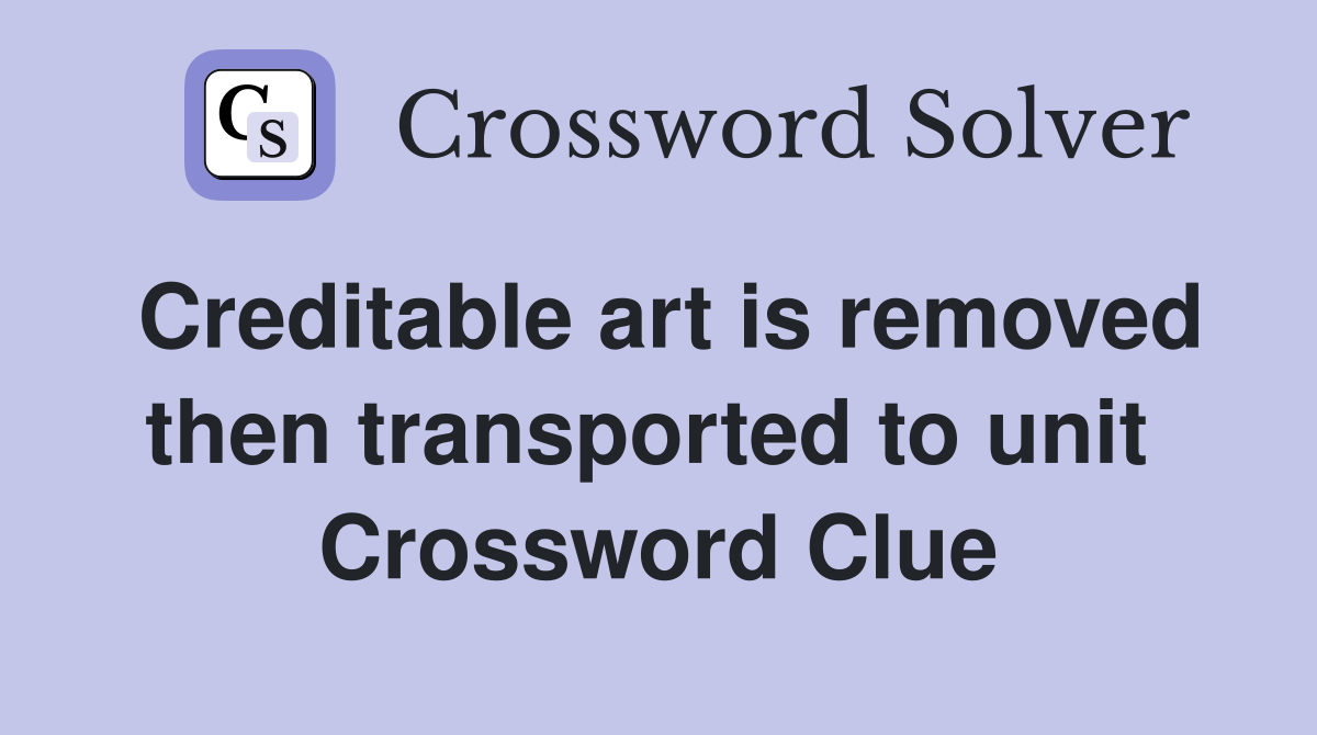 Creditable art is removed then transported to unit  Crossword Clue