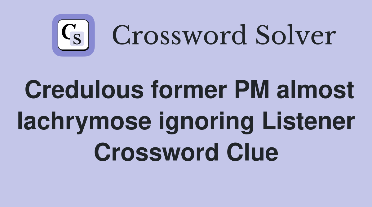 Credulous former PM almost lachrymose ignoring Listener Crossword Clue