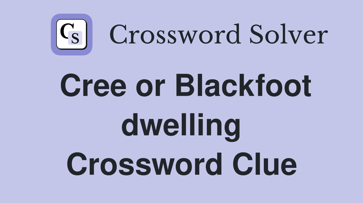 Cree or Blackfoot dwelling Crossword Clue