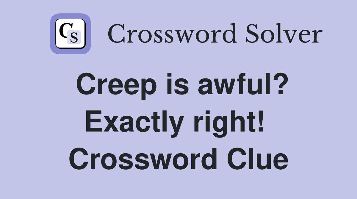 Creep is awful? Exactly right!  Crossword Clue