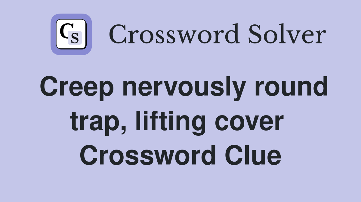Creep nervously round trap, lifting cover  Crossword Clue