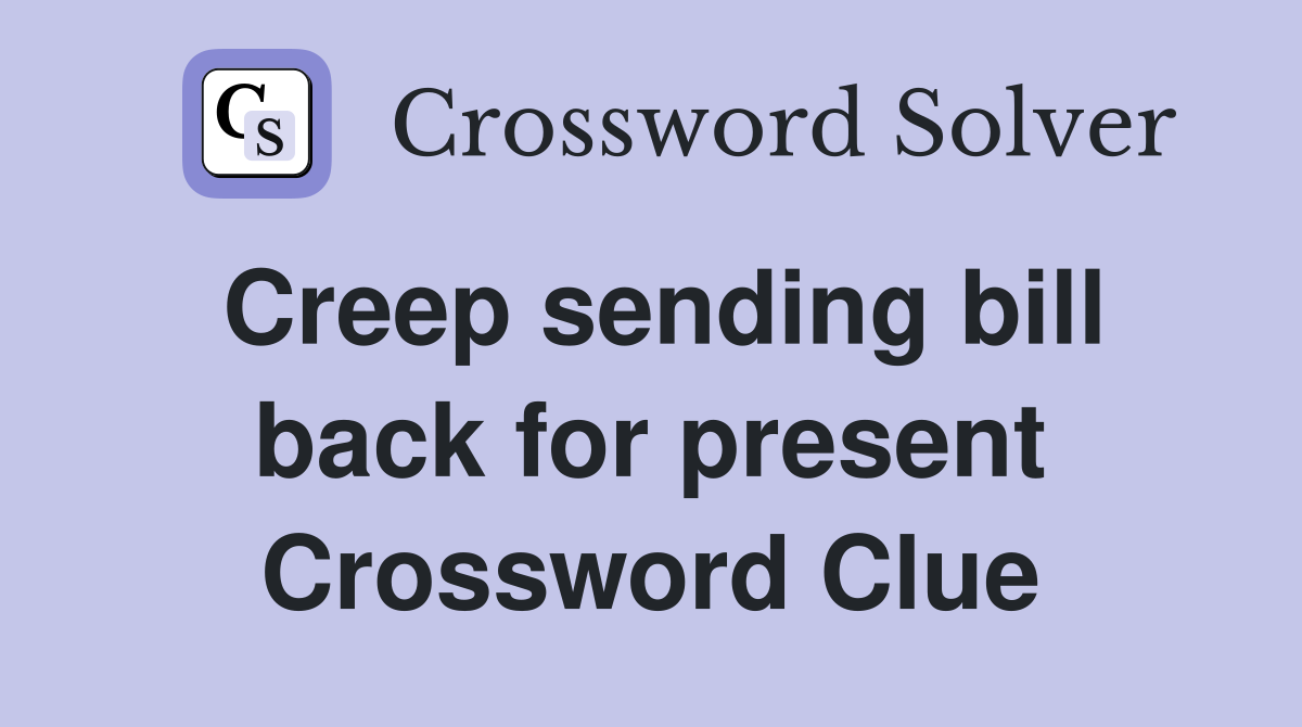 Creep sending bill back for present Crossword Clue