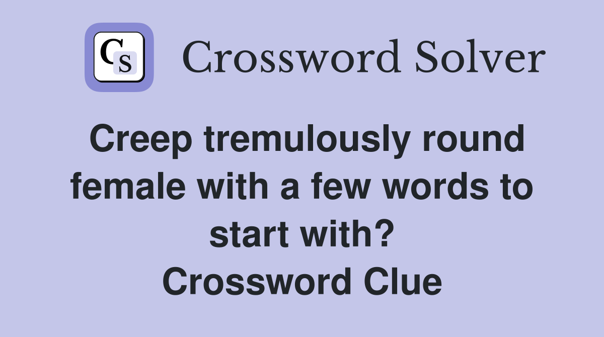 Creep tremulously round female with a few words to start with? Crossword Clue