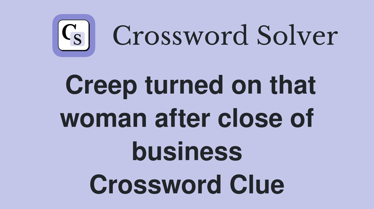 Creep turned on that woman after close of business Crossword Clue