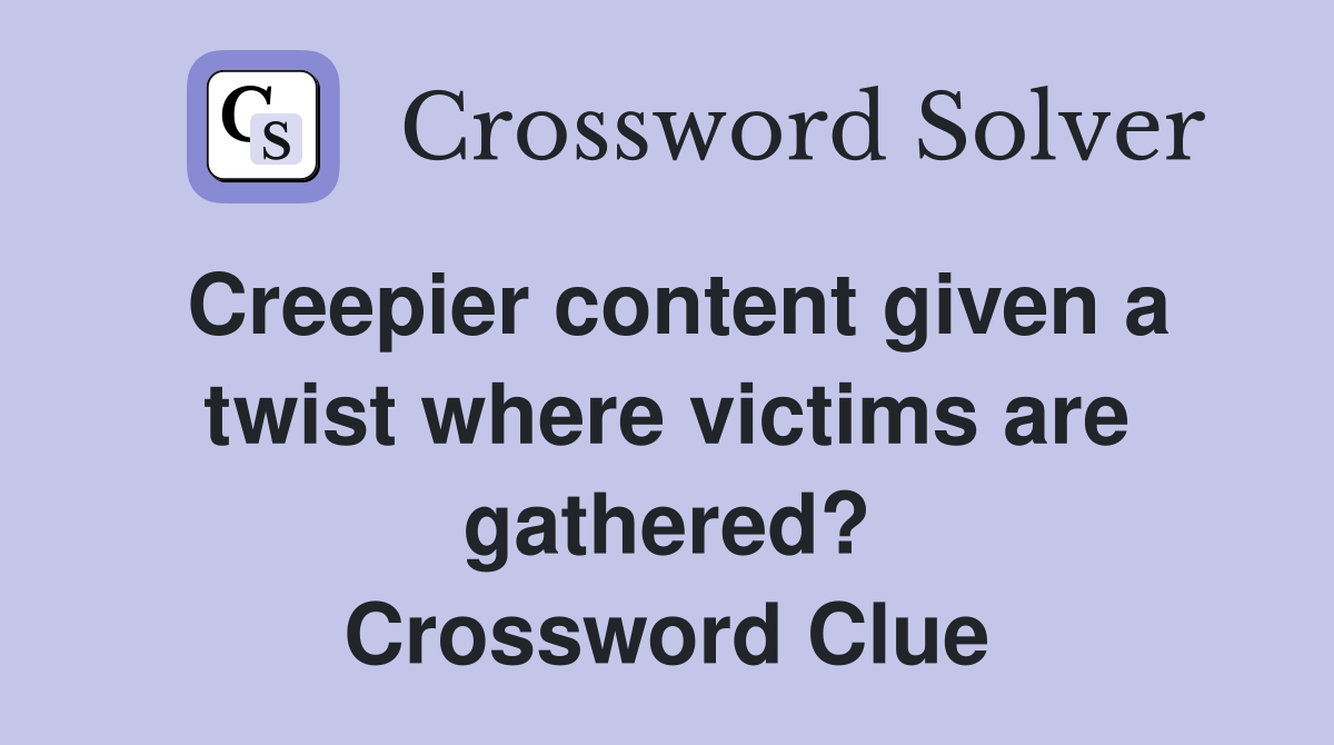 Creepier content given a twist where victims are gathered? Crossword Clue