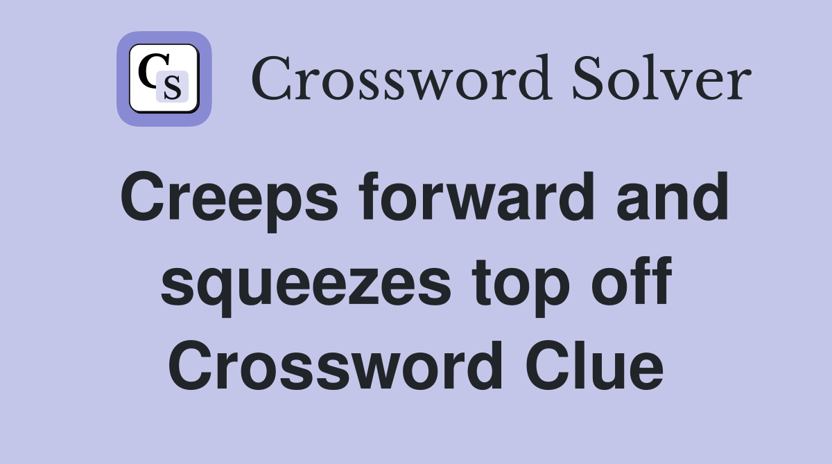 Creeps forward and squeezes top off Crossword Clue