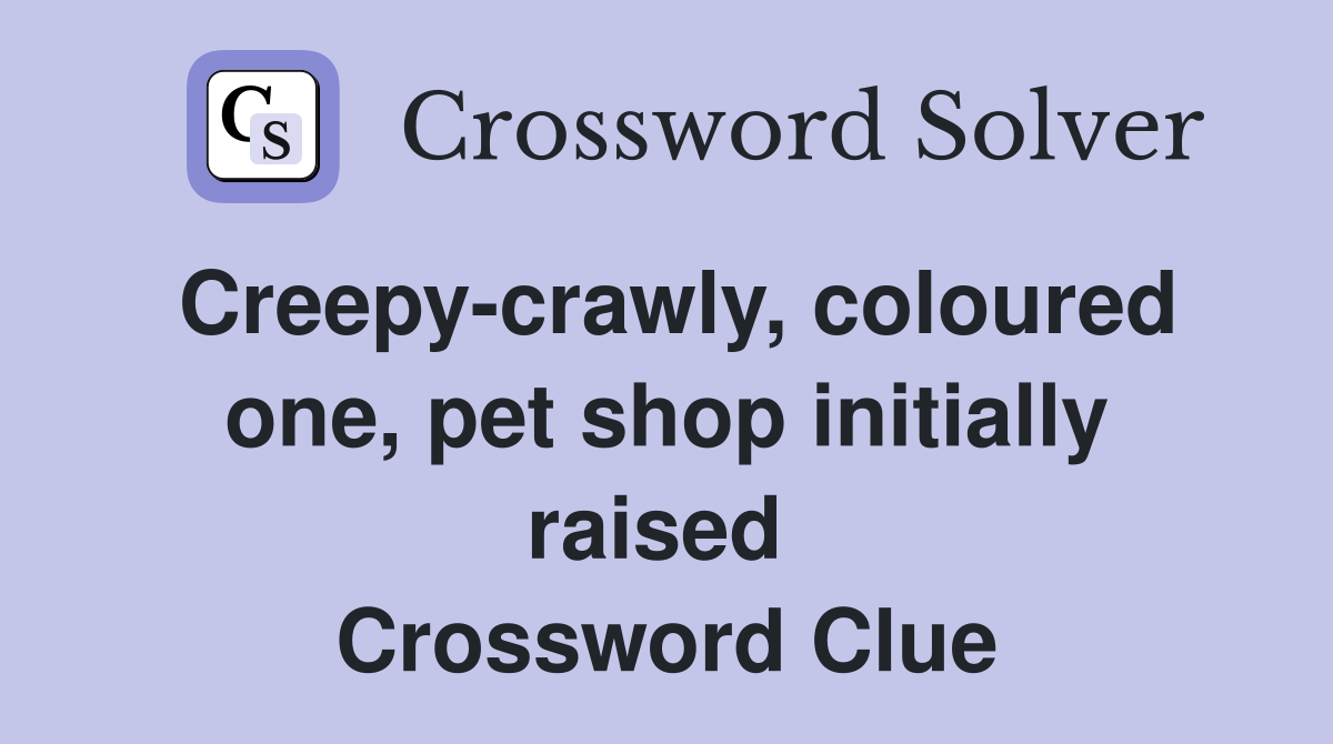 Creepy-crawly, coloured one, pet shop initially raised  Crossword Clue