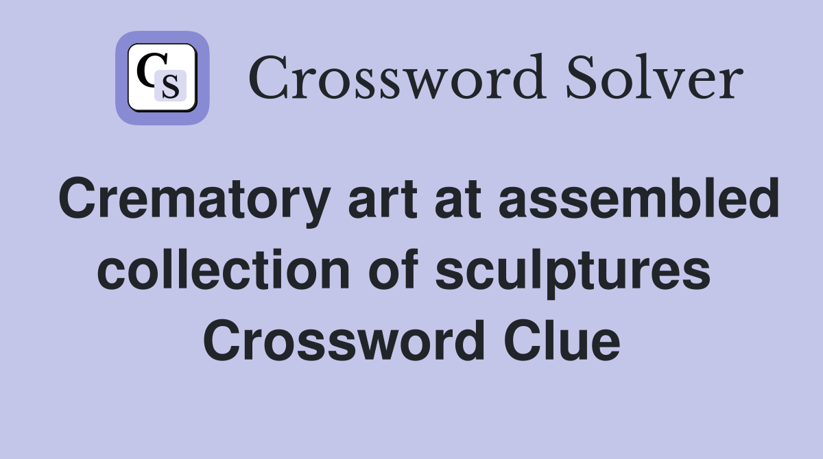 Crematory art at assembled collection of sculptures  Crossword Clue