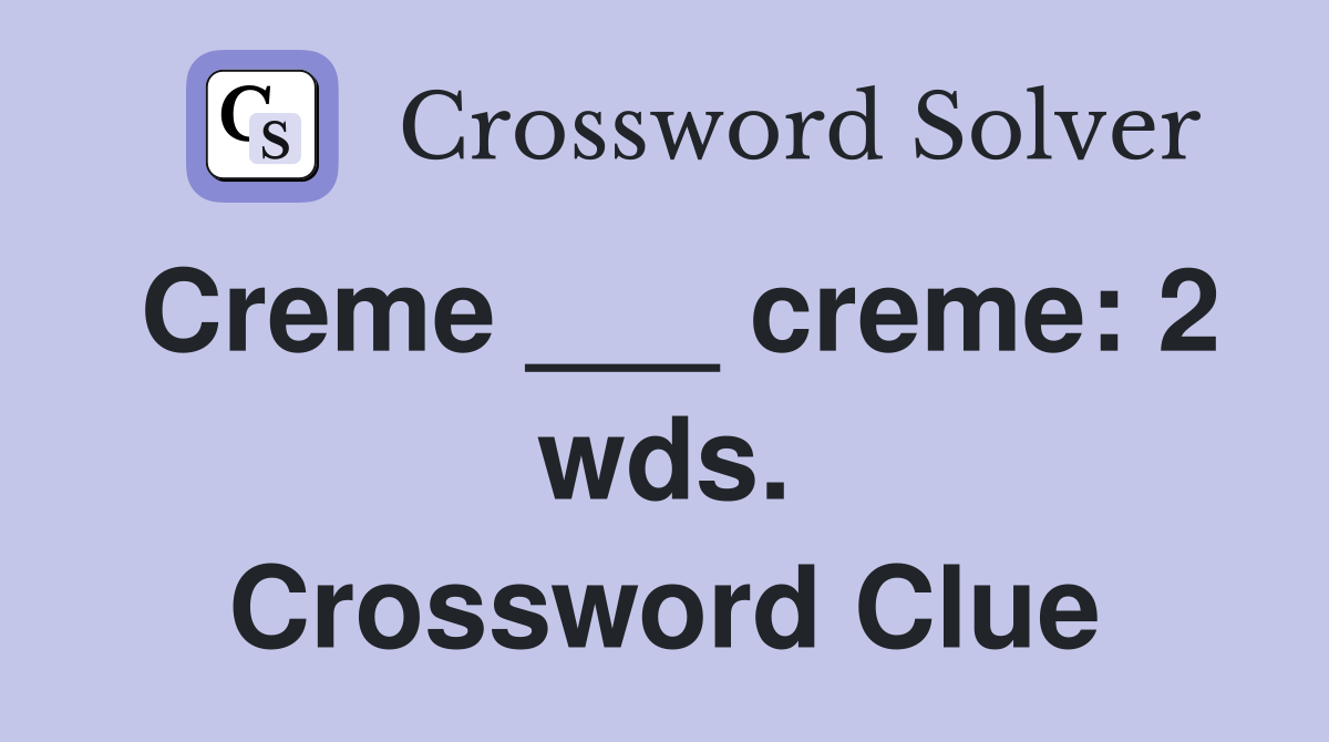 Creme ___ creme: 2 wds. Crossword Clue