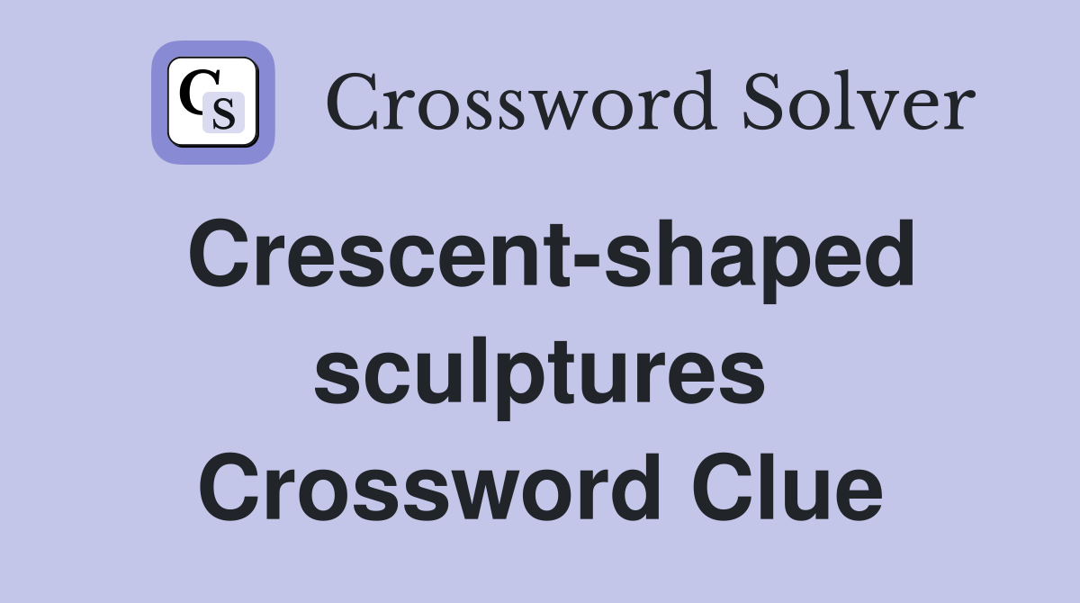 Crescent-shaped sculptures Crossword Clue