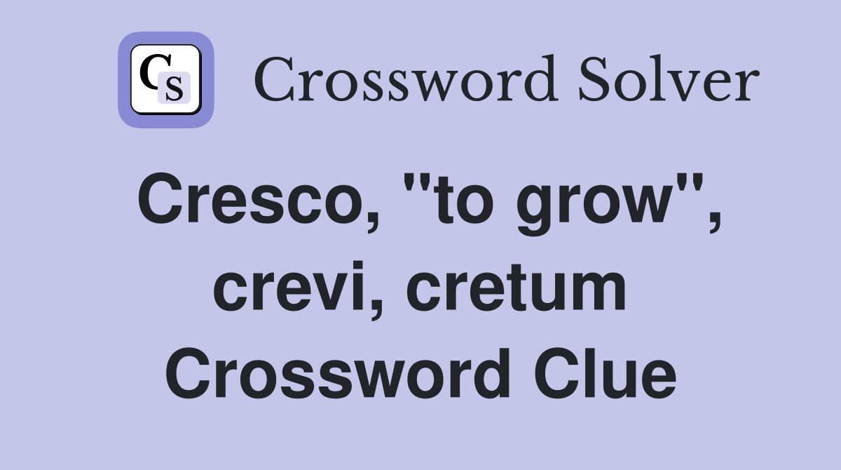Cresco, "to grow", crevi, cretum Crossword Clue