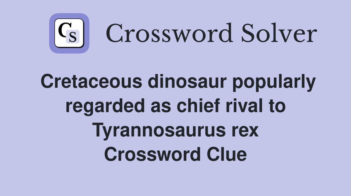 Cretaceous dinosaur popularly regarded as chief rival to Tyrannosaurus rex Crossword Clue