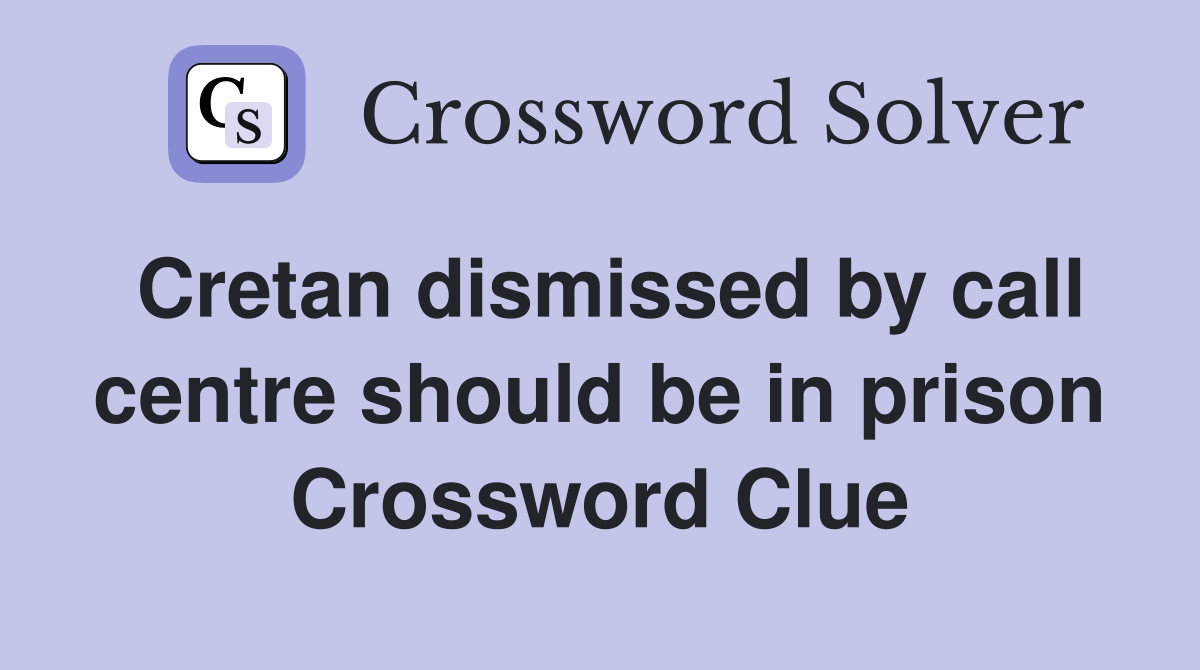 Cretan dismissed by call centre should be in prison Crossword Clue