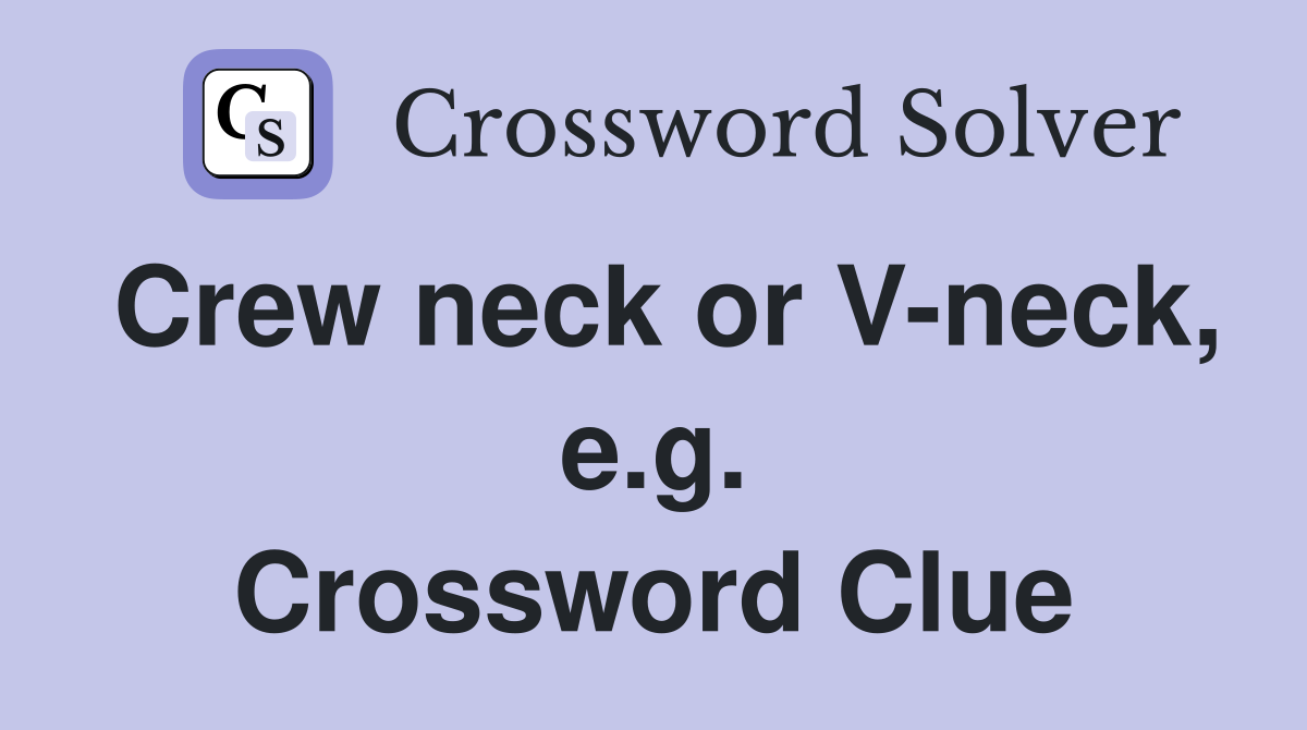 Crew neck or V-neck, e.g. Crossword Clue