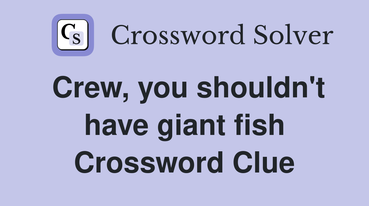 Crew, you shouldn't have giant fish Crossword Clue