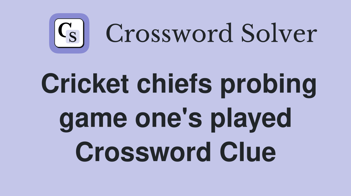 Cricket chiefs probing game one's played Crossword Clue
