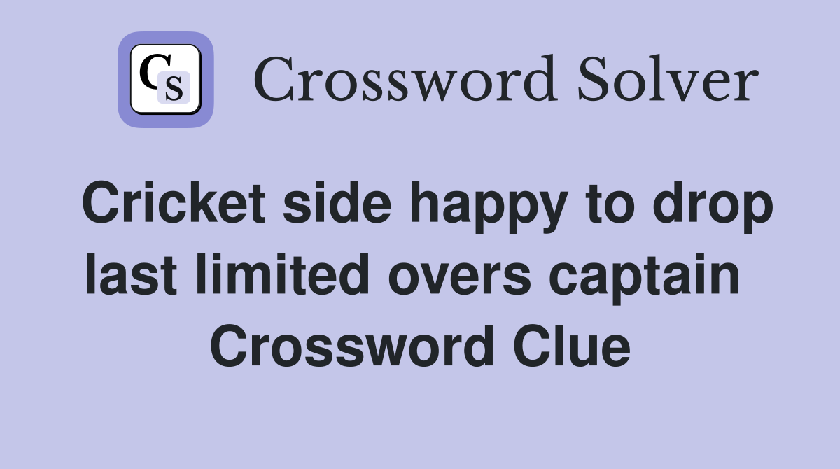 Cricket side happy to drop last limited overs captain  Crossword Clue