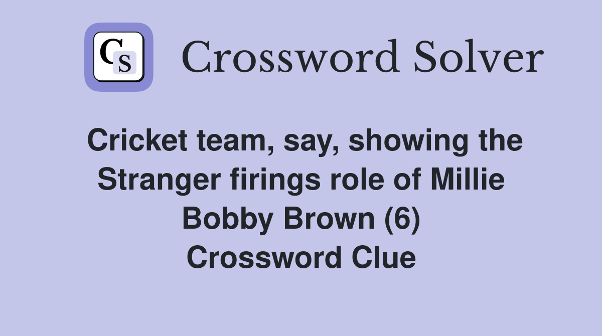 Cricket team, say, showing the Stranger firings role of Millie Bobby Brown (6) Crossword Clue