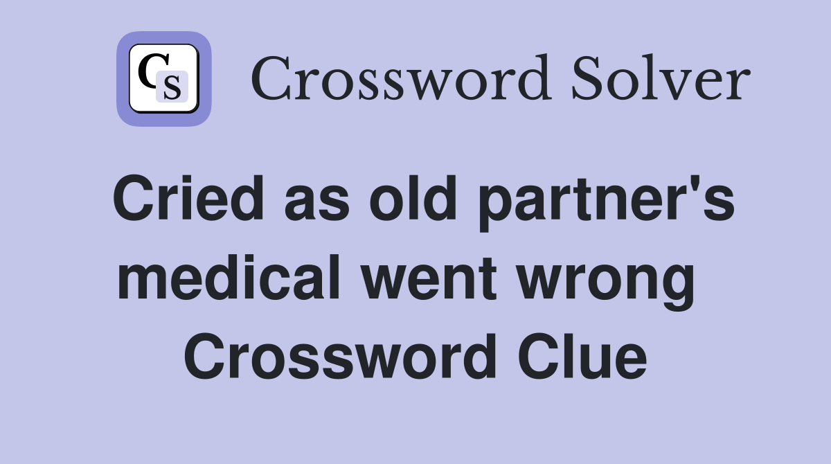 Cried as old partner's medical went wrong  Crossword Clue