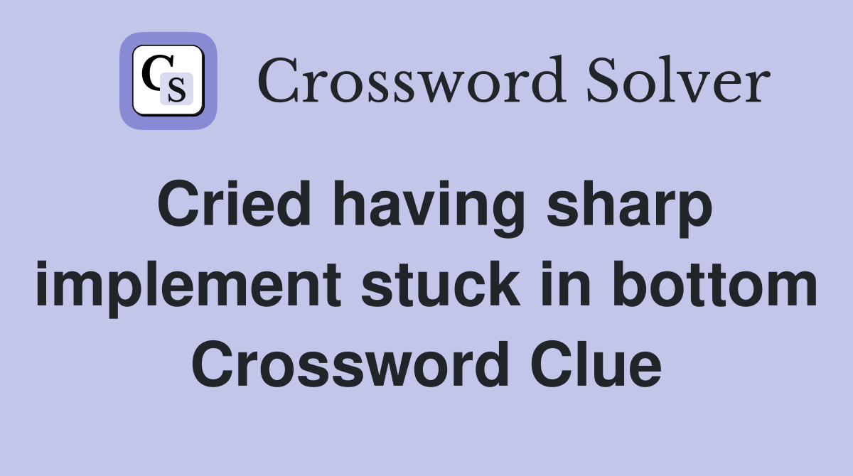 Cried having sharp implement stuck in bottom Crossword Clue