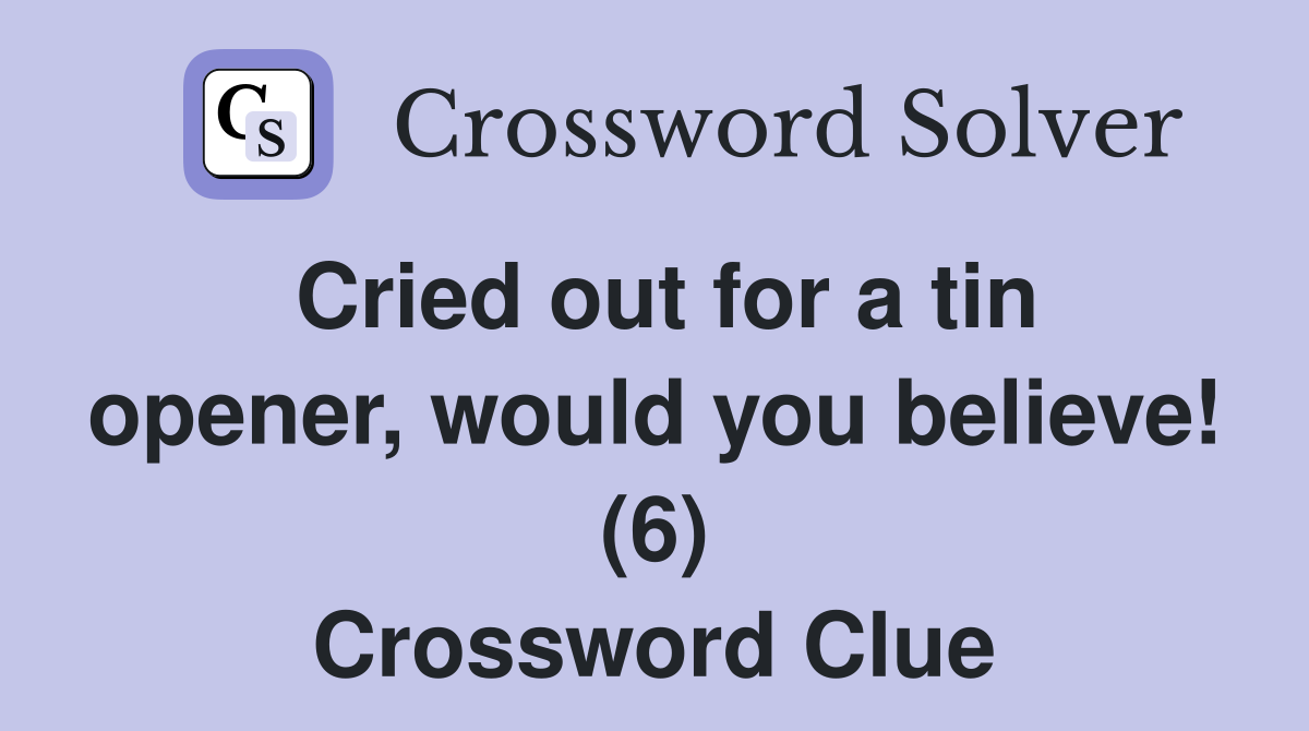 Cried out for a tin opener, would you believe! (6) Crossword Clue
