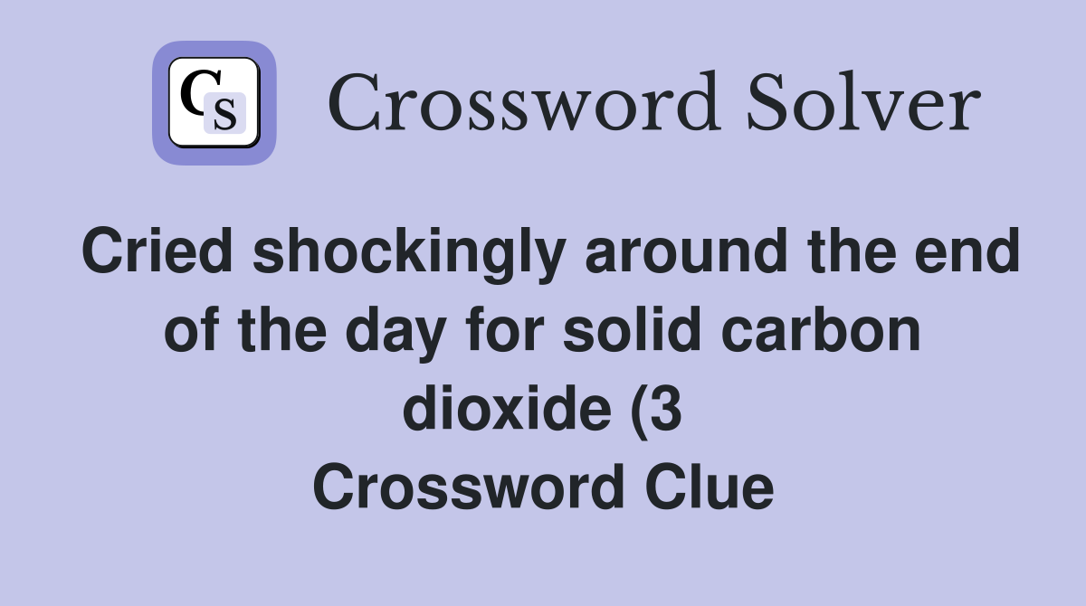 Cried shockingly around the end of the day for solid carbon dioxide (3 Cried shockingly around the end of the day for solid carbon dioxide (3