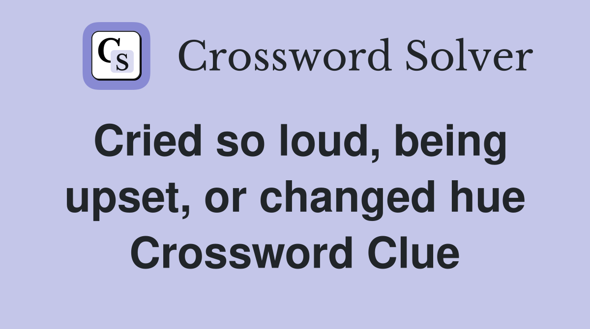 Cried so loud, being upset, or changed hue Crossword Clue