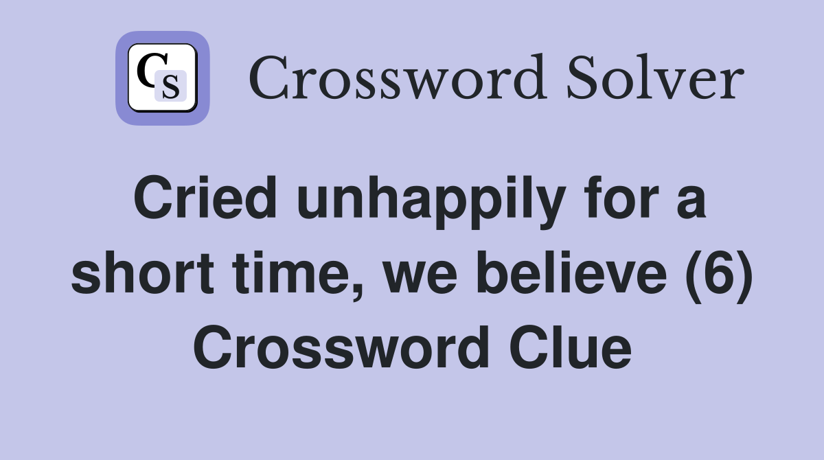 Cried unhappily for a short time, we believe (6) Crossword Clue