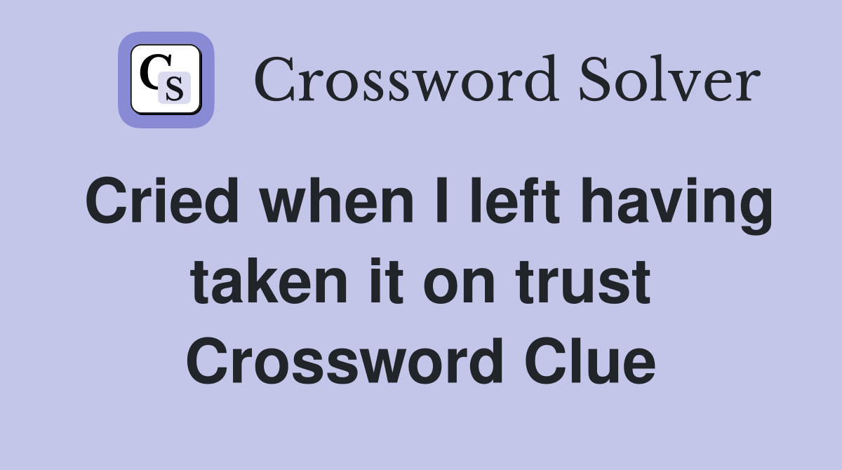 Cried when I left having taken it on trust Crossword Clue