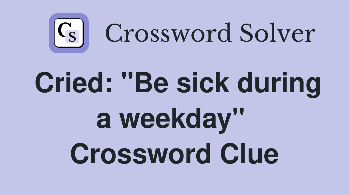 Cried: "Be sick during a weekday"  Crossword Clue