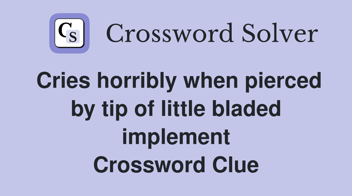 Cries horribly when pierced by tip of little bladed implement Crossword Clue