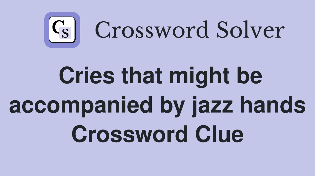 Cries that might be accompanied by jazz hands Crossword Clue