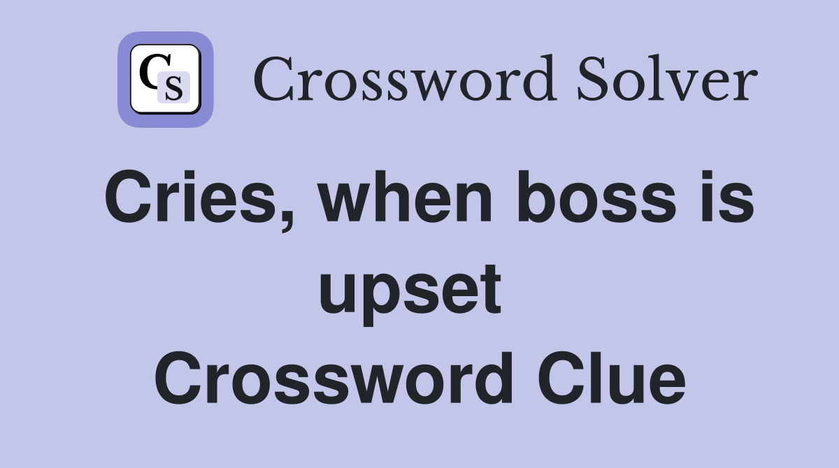 Cries, when boss is upset  Crossword Clue