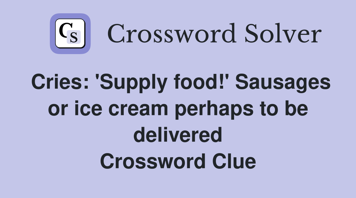 Cries: 'Supply food!' Sausages or ice cream perhaps to be delivered Crossword Clue