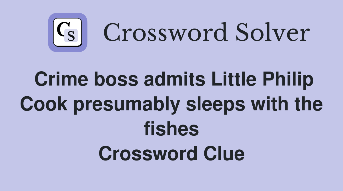 Crime boss admits Little Philip Cook presumably sleeps with the fishes Crossword Clue