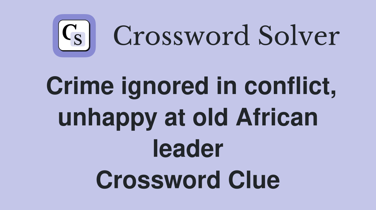 Crime ignored in conflict, unhappy at old African leader Crossword Clue