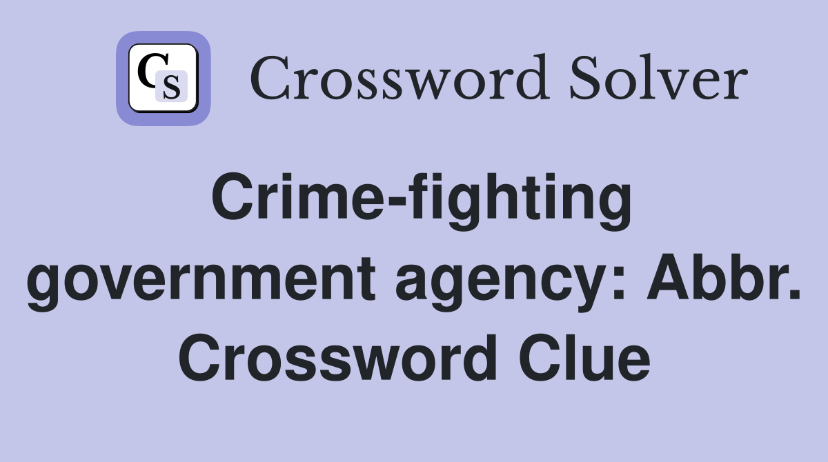 Crime-fighting government agency: Abbr. Crossword Clue