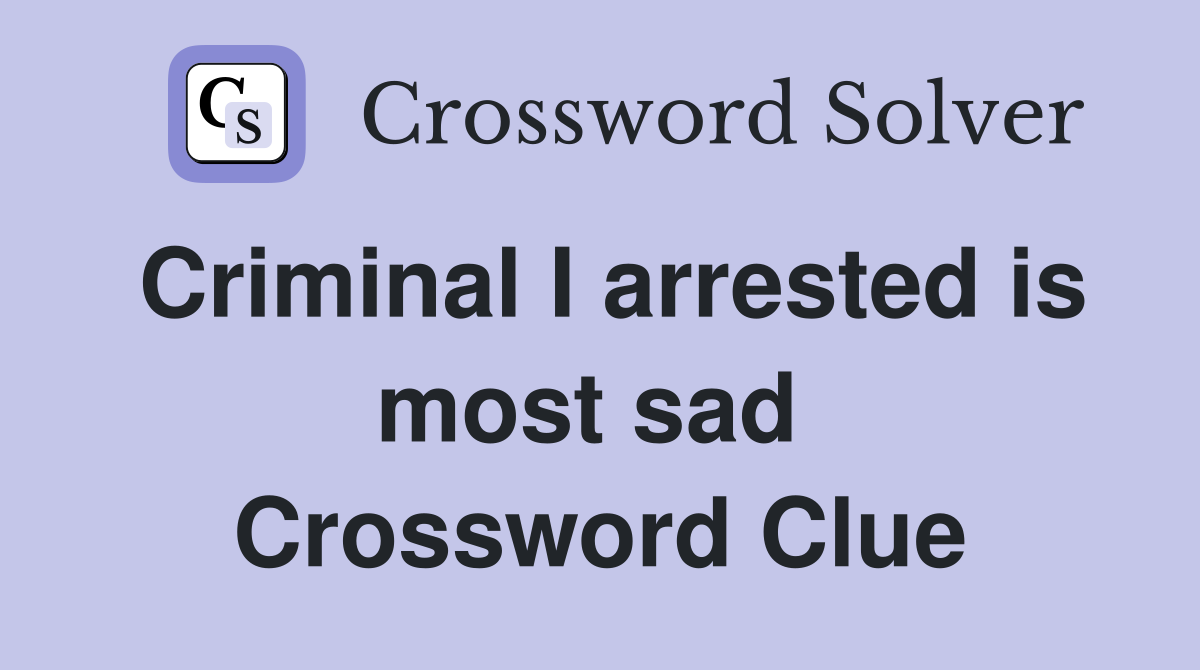 Criminal I arrested is most sad  Crossword Clue