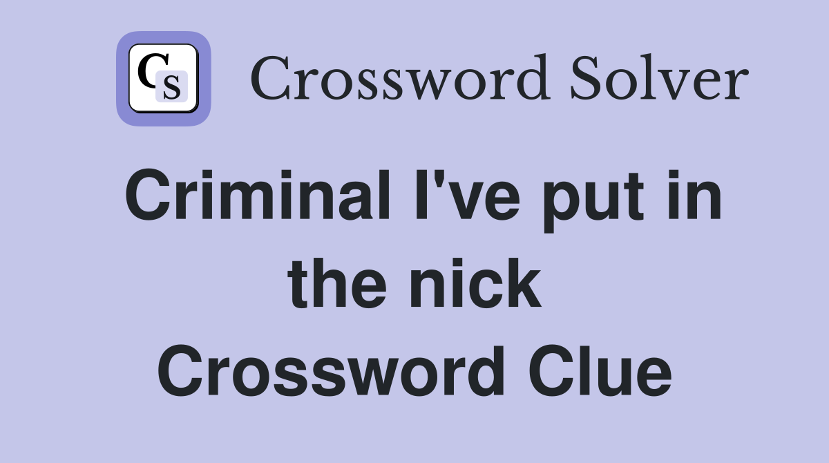 Criminal I've put in the nick Crossword Clue