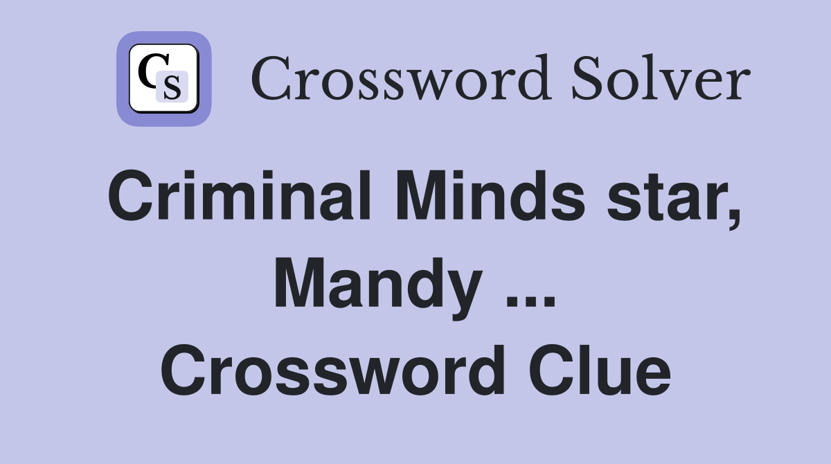 Criminal Minds star, Mandy ... Crossword Clue