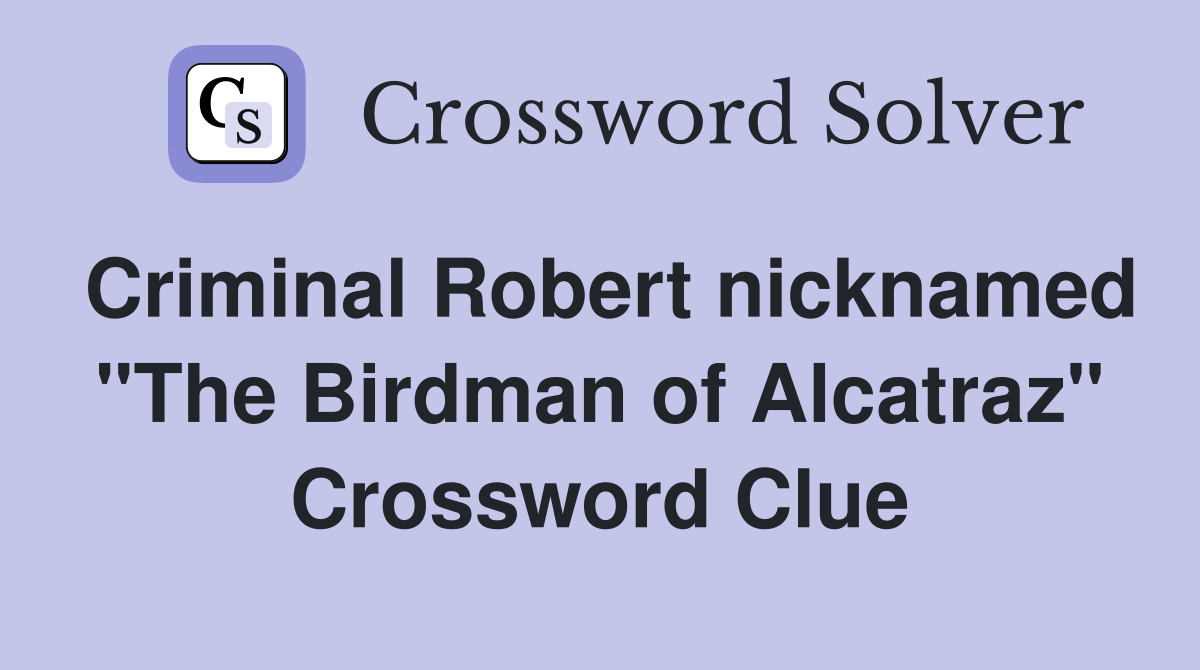 Criminal Robert nicknamed "The Birdman of Alcatraz" Crossword Clue