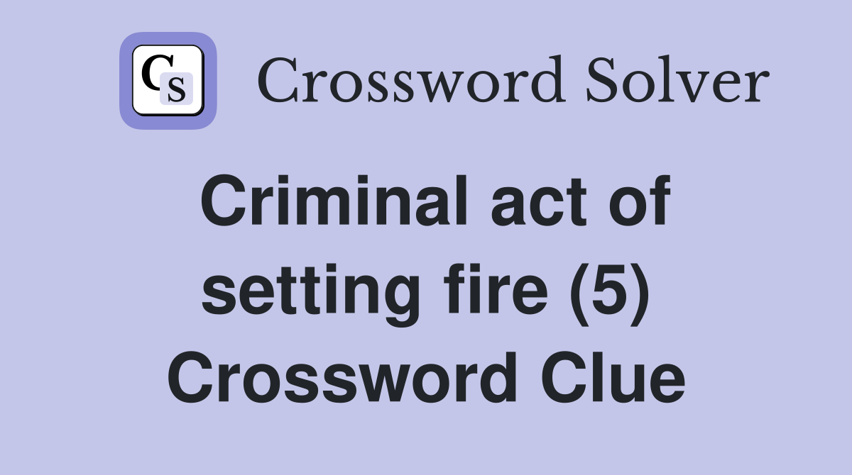 Criminal act of setting fire (5) Crossword Clue