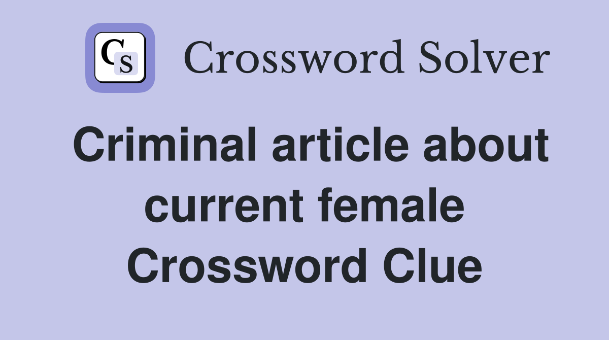Criminal article about current female Crossword Clue