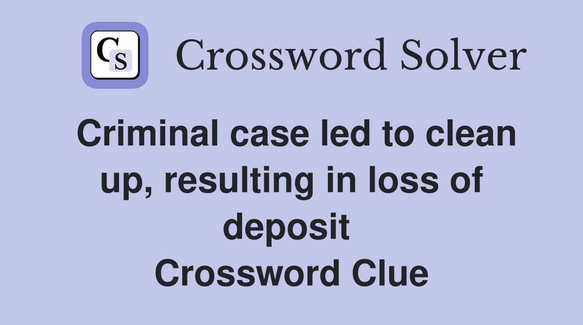 Criminal case led to clean up, resulting in loss of deposit  Crossword Clue